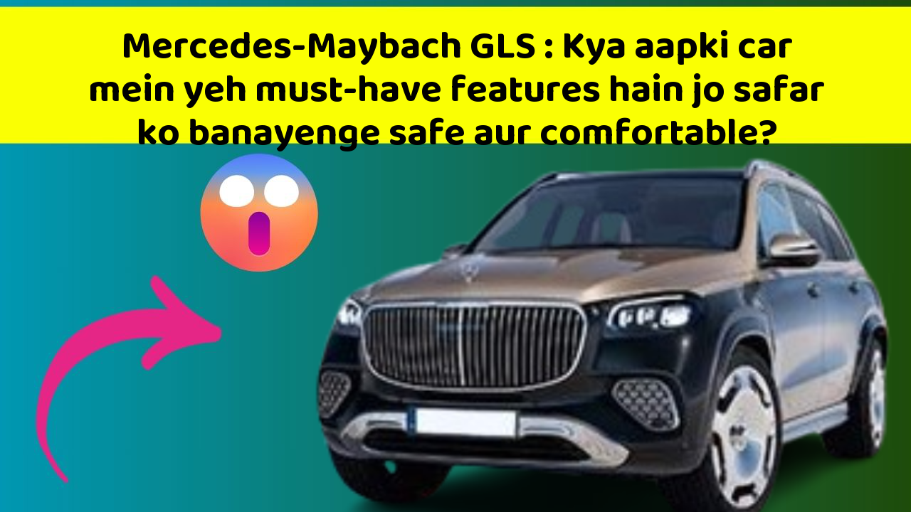 Mercedes-Maybach GLS: Kya aapki car mein yeh must-have features hain jo safar ko banayenge safe aur comfortable?