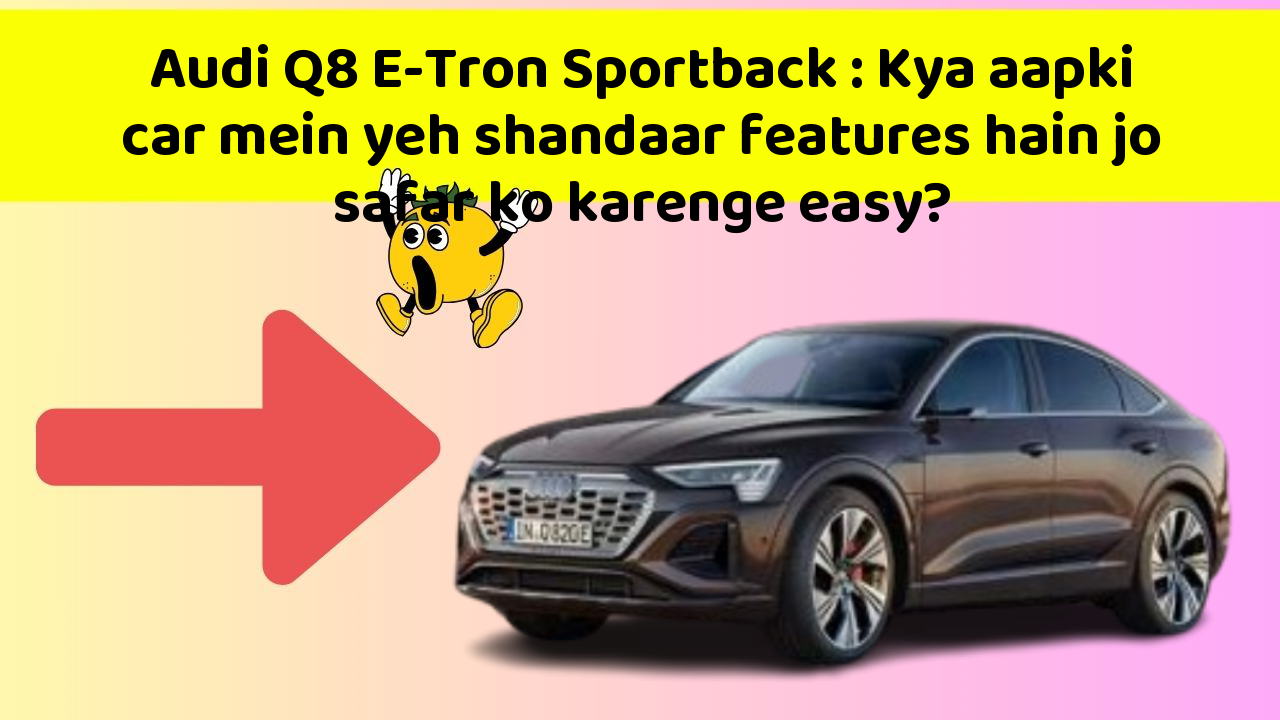 Audi Q8 E-Tron Sportback: Kya aapki car mein yeh shandaar features hain jo safar ko karenge easy?